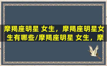 摩羯座明星 女生，摩羯座明星女生有哪些/摩羯座明星 女生，摩羯座明星女生有哪些-我的网站